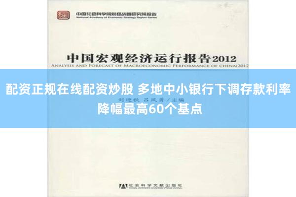 配资正规在线配资炒股 多地中小银行下调存款利率 降幅最高60个基点