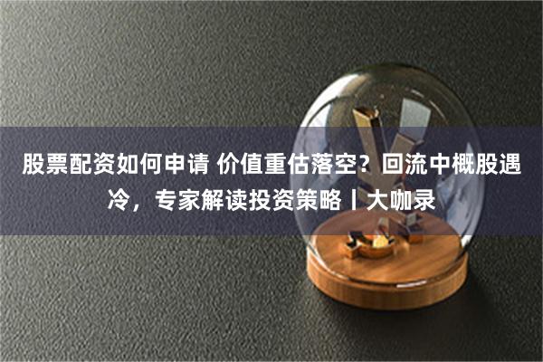 股票配资如何申请 价值重估落空？回流中概股遇冷，专家解读投资策略丨大咖录