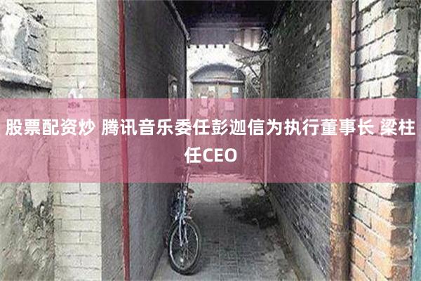 股票配资炒 腾讯音乐委任彭迦信为执行董事长 梁柱任CEO