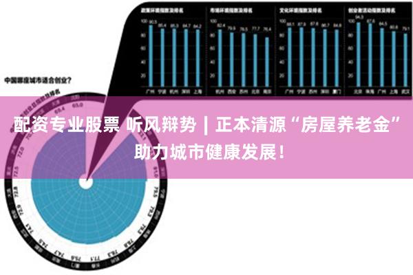 配资专业股票 听风辩势∣正本清源“房屋养老金” 助力城市健康发展！