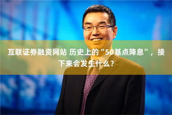 互联证劵融资网站 历史上的“50基点降息”，接下来会发生什么？