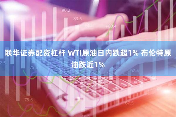 联华证券配资杠杆 WTI原油日内跌超1% 布伦特原油跌近1%