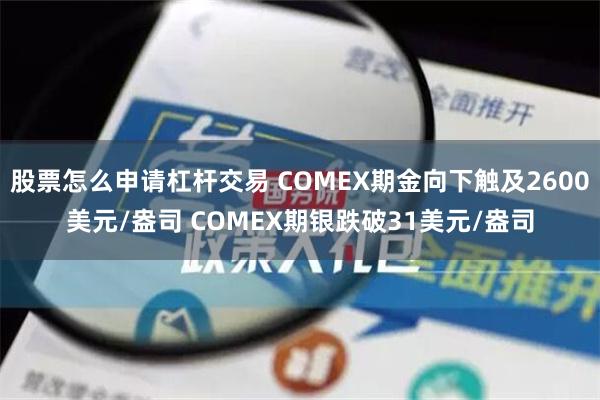 股票怎么申请杠杆交易 COMEX期金向下触及2600美元/盎司 COMEX期银跌破31美元/盎司