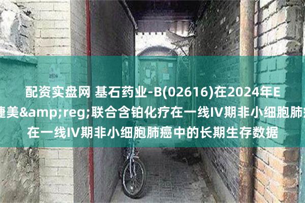 配资实盘网 基石药业-B(02616)在2024年ESMO年会上公布择捷美&reg;联合含铂化疗在一线IV期非小细胞肺癌中的长期生存数据