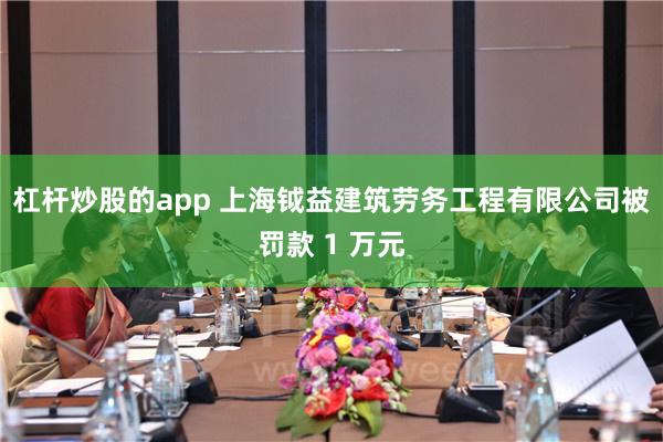 杠杆炒股的app 上海钺益建筑劳务工程有限公司被罚款 1 万元