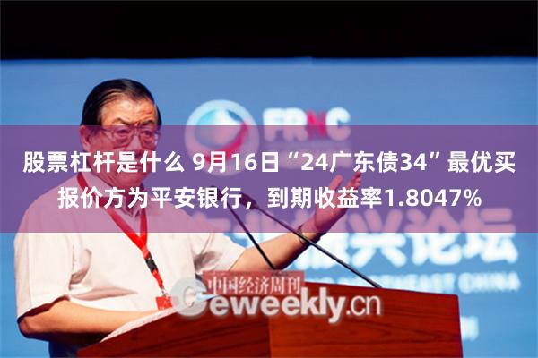 股票杠杆是什么 9月16日“24广东债34”最优买报价方为平安银行，到期收益率1.8047%