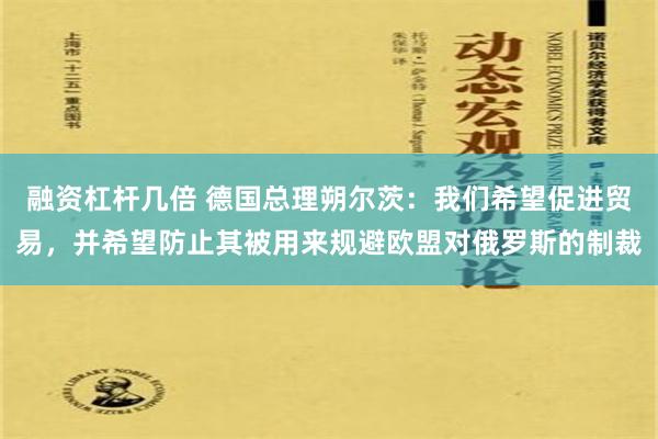 融资杠杆几倍 德国总理朔尔茨：我们希望促进贸易，并希望防止其被用来规避欧盟对俄罗斯的制裁