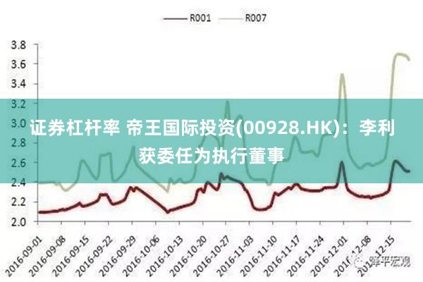 证券杠杆率 帝王国际投资(00928.HK)：李利获委任为执行董事