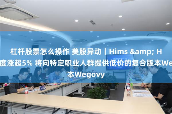 杠杆股票怎么操作 美股异动丨Hims & Hers一度涨超5% 将向特定职业人群提供低价的复合版本Wegovy