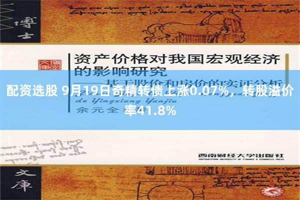 配资选股 9月19日奇精转债上涨0.07%，转股溢价率41.8%