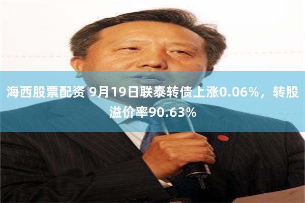 海西股票配资 9月19日联泰转债上涨0.06%，转股溢价率90.63%