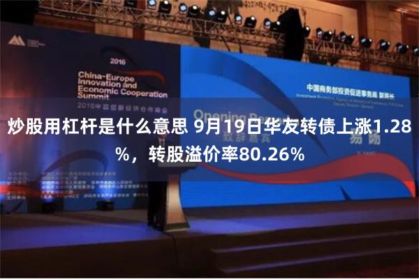 炒股用杠杆是什么意思 9月19日华友转债上涨1.28%，转股溢价率80.26%