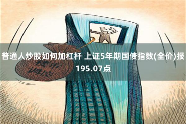 普通人炒股如何加杠杆 上证5年期国债指数(全价)报195.07点