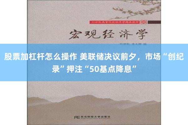 股票加杠杆怎么操作 美联储决议前夕，市场“创纪录”押注“50基点降息”