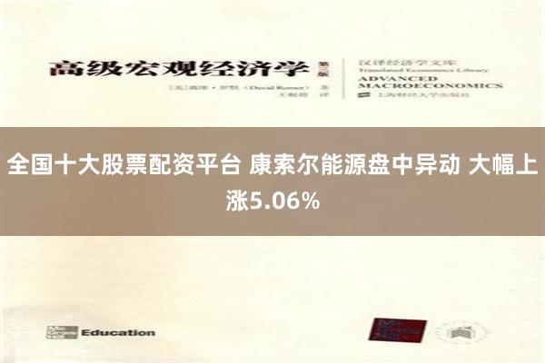 全国十大股票配资平台 康索尔能源盘中异动 大幅上涨5.06%