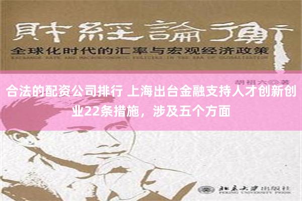 合法的配资公司排行 上海出台金融支持人才创新创业22条措施，涉及五个方面