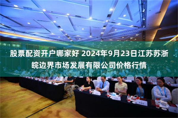 股票配资开户哪家好 2024年9月23日江苏苏浙皖边界市场发展有限公司价格行情