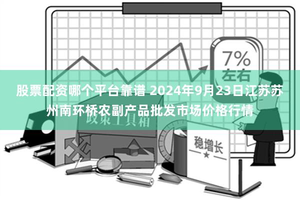 股票配资哪个平台靠谱 2024年9月23日江苏苏州南环桥农副产品批发市场价格行情