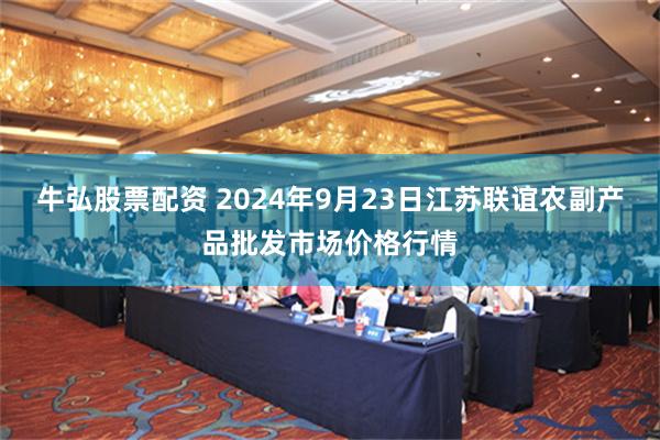 牛弘股票配资 2024年9月23日江苏联谊农副产品批发市场价格行情