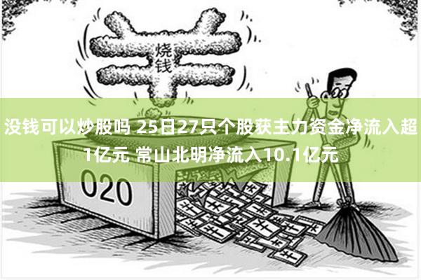 没钱可以炒股吗 25日27只个股获主力资金净流入超1亿元 常山北明净流入10.1亿元