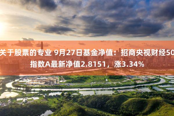 关于股票的专业 9月27日基金净值：招商央视财经50指数A最新净值2.8151，涨3.34%