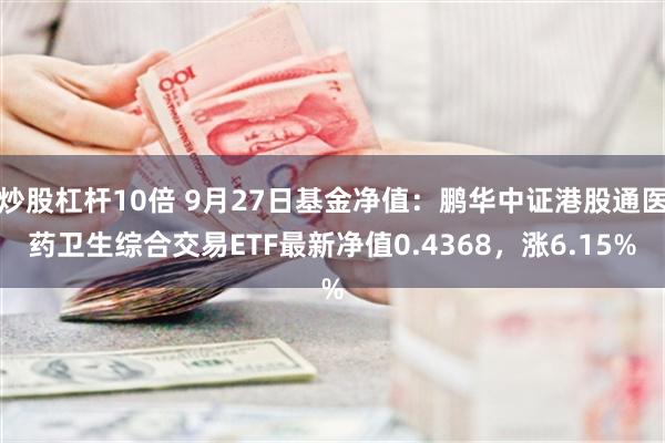 炒股杠杆10倍 9月27日基金净值：鹏华中证港股通医药卫生综合交易ETF最新净值0.4368，涨6.15%