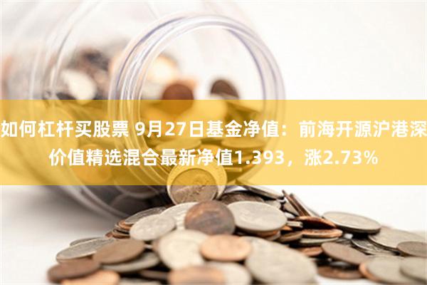 如何杠杆买股票 9月27日基金净值：前海开源沪港深价值精选混合最新净值1.393，涨2.73%