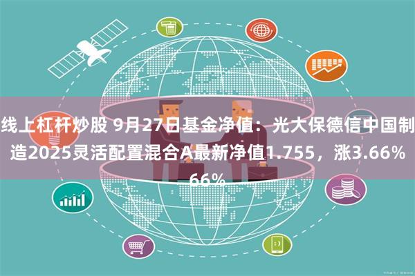 线上杠杆炒股 9月27日基金净值：光大保德信中国制造2025灵活配置混合A最新净值1.755，涨3.66%