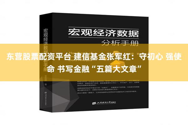 东营股票配资平台 建信基金张军红：守初心 强使命 书写金融“五篇大文章”