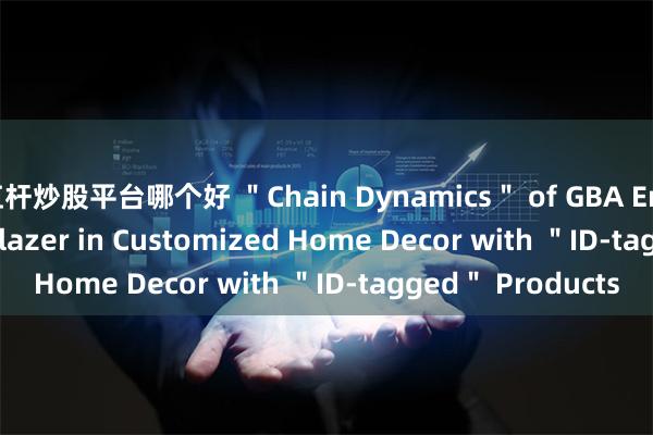 杠杆炒股平台哪个好 ＂Chain Dynamics＂ of GBA Enterprises | Trailblazer in Customized Home Decor with ＂ID-tagged＂ Products