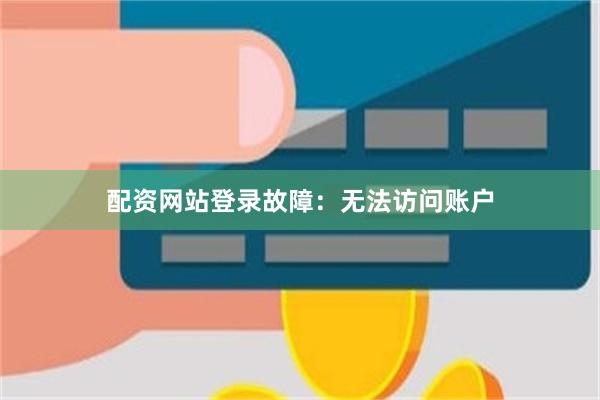 配资网站登录故障：无法访问账户