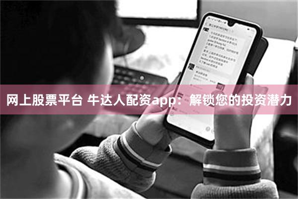 网上股票平台 牛达人配资app：解锁您的投资潜力