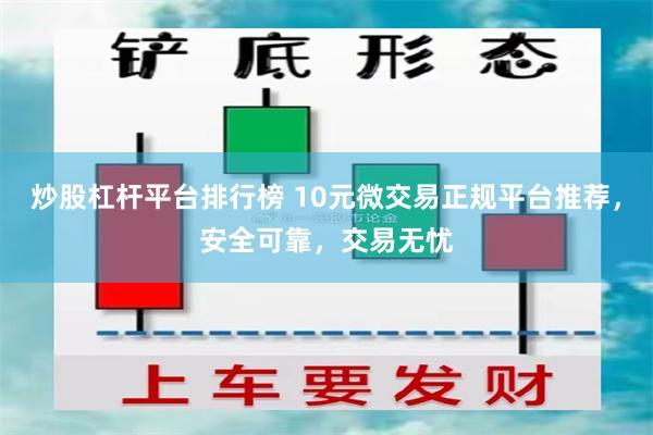 炒股杠杆平台排行榜 10元微交易正规平台推荐，安全可靠，交易无忧