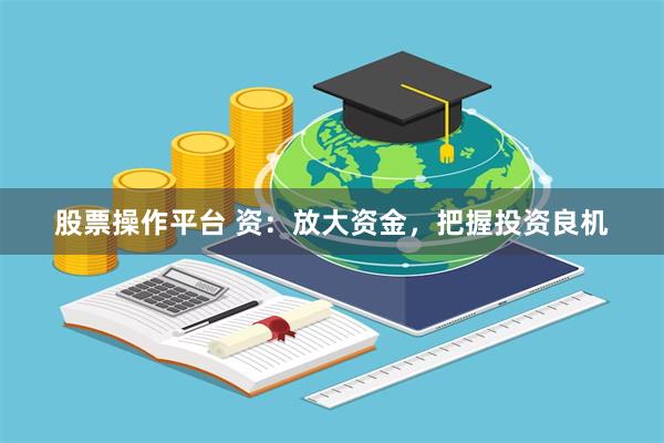 股票操作平台 资：放大资金，把握投资良机