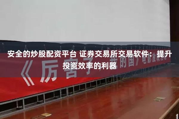 安全的炒股配资平台 证券交易所交易软件：提升投资效率的利器