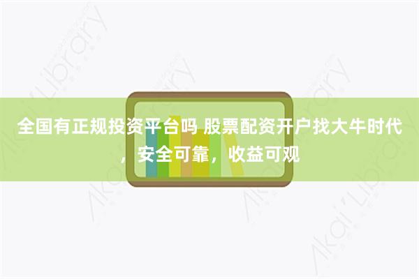 全国有正规投资平台吗 股票配资开户找大牛时代，安全可靠，收益可观