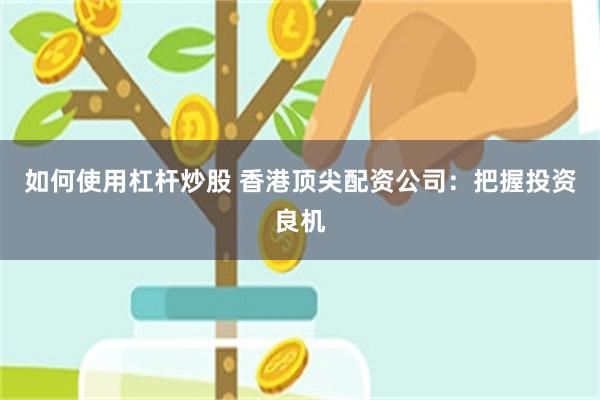 如何使用杠杆炒股 香港顶尖配资公司：把握投资良机