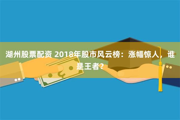 湖州股票配资 2018年股市风云榜：涨幅惊人，谁是王者？