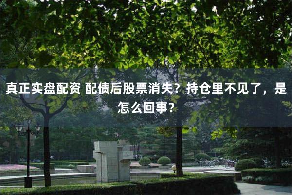 真正实盘配资 配债后股票消失？持仓里不见了，是怎么回事？