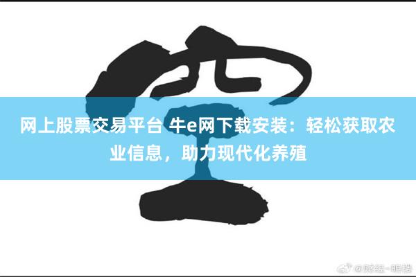 网上股票交易平台 牛e网下载安装：轻松获取农业信息，助力现代化养殖