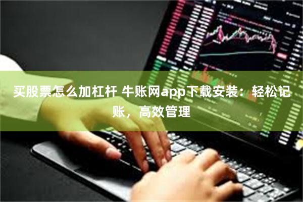 买股票怎么加杠杆 牛账网app下载安装：轻松记账，高效管理