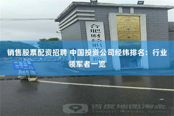 销售股票配资招聘 中国投资公司经纬排名：行业领军者一览