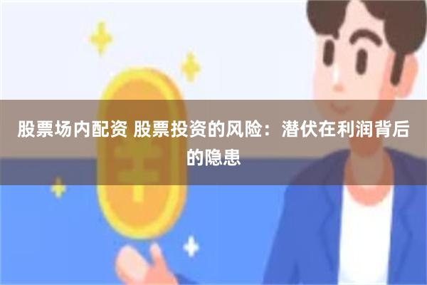 股票场内配资 股票投资的风险：潜伏在利润背后的隐患