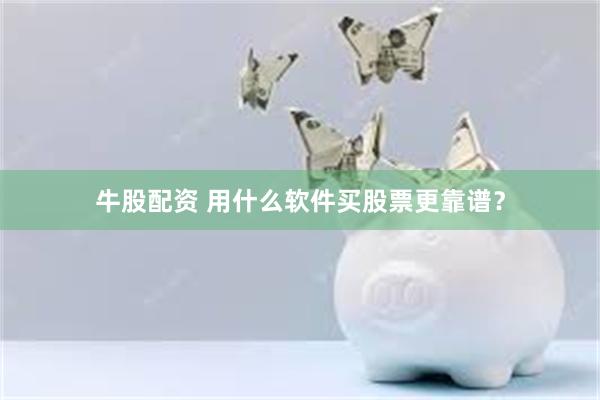 牛股配资 用什么软件买股票更靠谱？