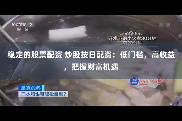 稳定的股票配资 炒股按日配资：低门槛，高收益，把握财富机遇