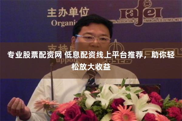 专业股票配资网 低息配资线上平台推荐，助你轻松放大收益