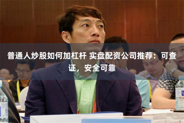 普通人炒股如何加杠杆 实盘配资公司推荐：可查证，安全可靠