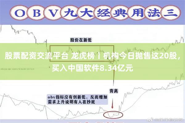 股票配资交流平台 龙虎榜丨机构今日抛售这20股，买入中国软件8.34亿元