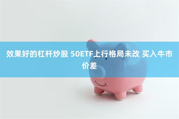 效果好的杠杆炒股 50ETF上行格局未改 买入牛市价差