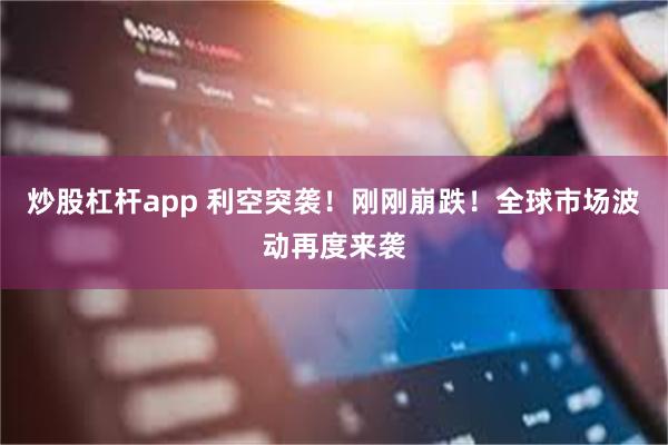 炒股杠杆app 利空突袭！刚刚崩跌！全球市场波动再度来袭